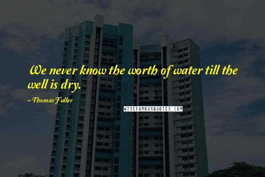 Thomas Fuller Quotes: We never know the worth of water till the well is dry.