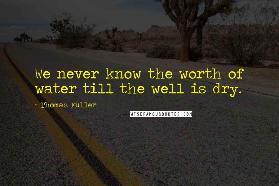 Thomas Fuller Quotes: We never know the worth of water till the well is dry.