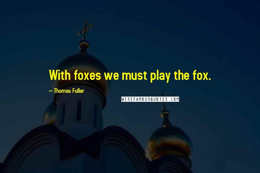 Thomas Fuller Quotes: With foxes we must play the fox.