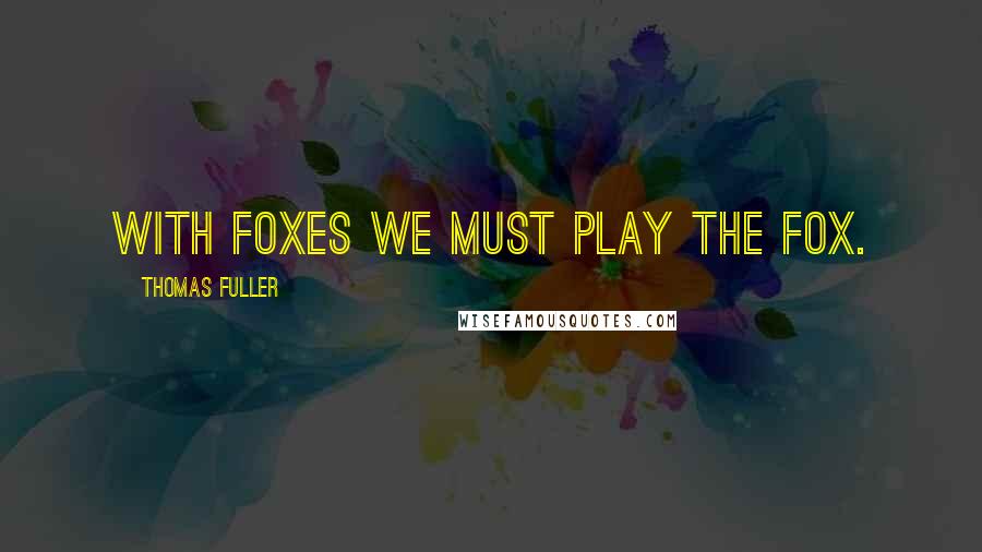 Thomas Fuller Quotes: With foxes we must play the fox.