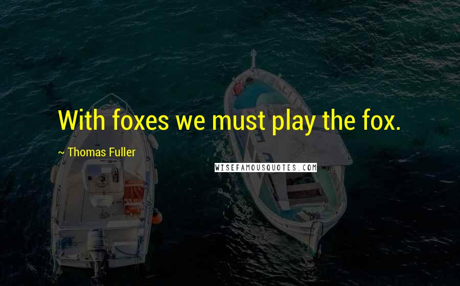 Thomas Fuller Quotes: With foxes we must play the fox.