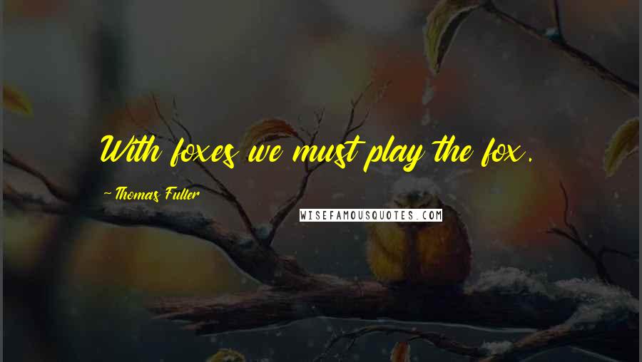 Thomas Fuller Quotes: With foxes we must play the fox.