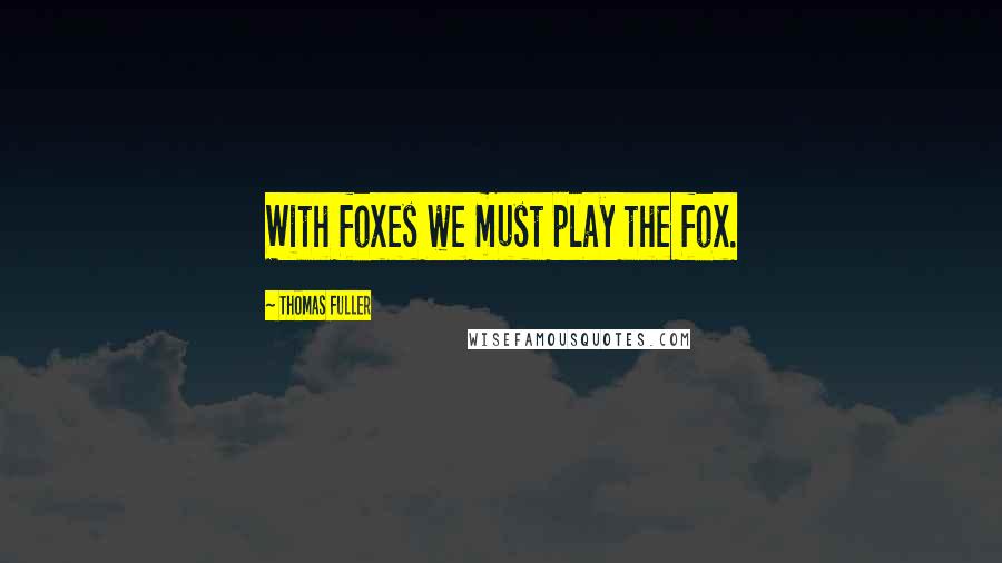 Thomas Fuller Quotes: With foxes we must play the fox.