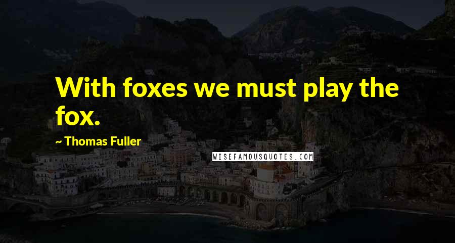 Thomas Fuller Quotes: With foxes we must play the fox.