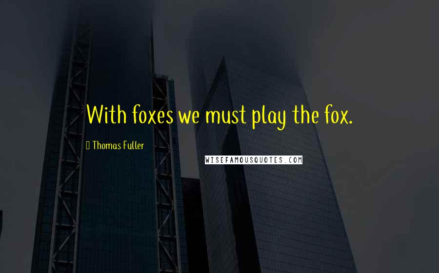 Thomas Fuller Quotes: With foxes we must play the fox.