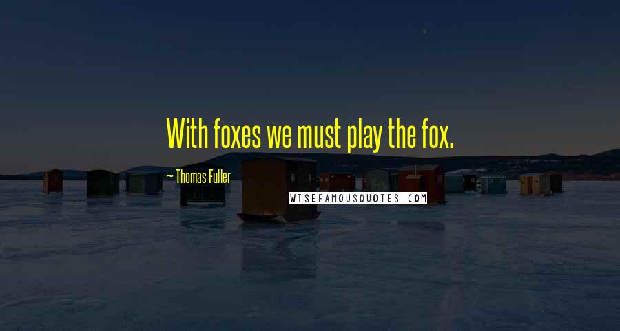 Thomas Fuller Quotes: With foxes we must play the fox.