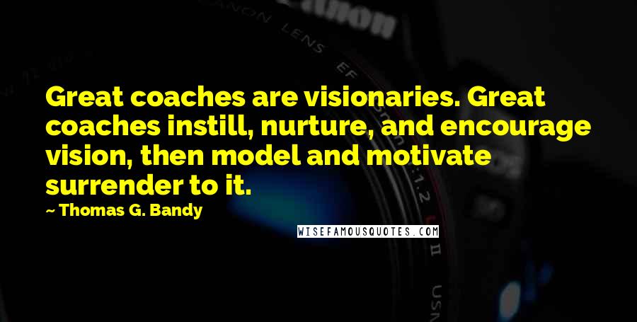 Thomas G. Bandy Quotes: Great coaches are visionaries. Great coaches instill, nurture, and encourage vision, then model and motivate surrender to it.