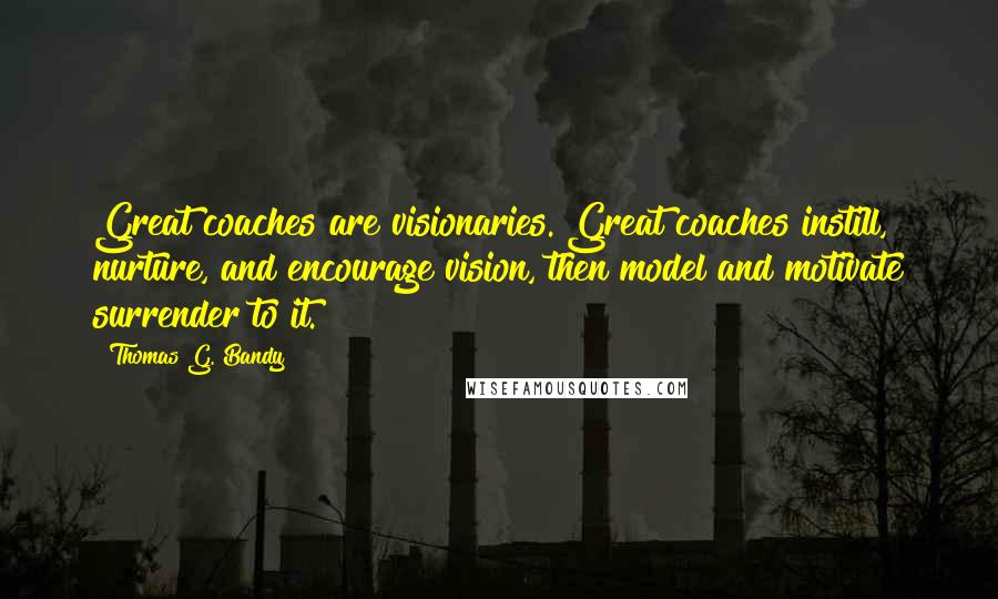 Thomas G. Bandy Quotes: Great coaches are visionaries. Great coaches instill, nurture, and encourage vision, then model and motivate surrender to it.