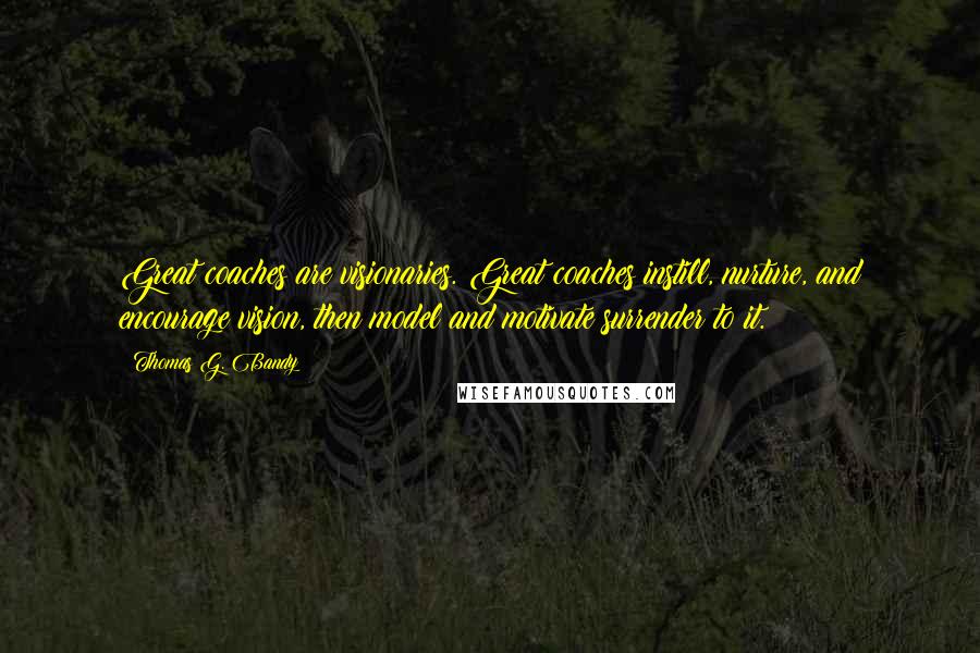 Thomas G. Bandy Quotes: Great coaches are visionaries. Great coaches instill, nurture, and encourage vision, then model and motivate surrender to it.