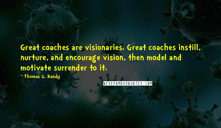 Thomas G. Bandy Quotes: Great coaches are visionaries. Great coaches instill, nurture, and encourage vision, then model and motivate surrender to it.