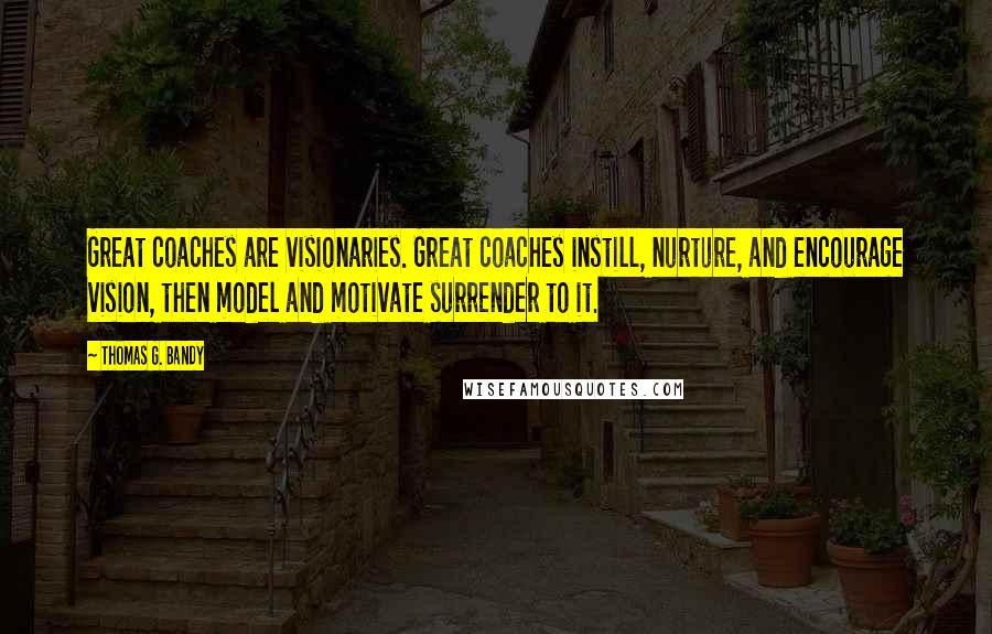 Thomas G. Bandy Quotes: Great coaches are visionaries. Great coaches instill, nurture, and encourage vision, then model and motivate surrender to it.