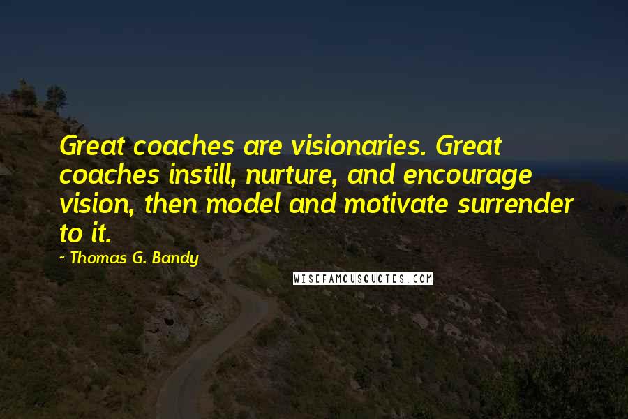 Thomas G. Bandy Quotes: Great coaches are visionaries. Great coaches instill, nurture, and encourage vision, then model and motivate surrender to it.