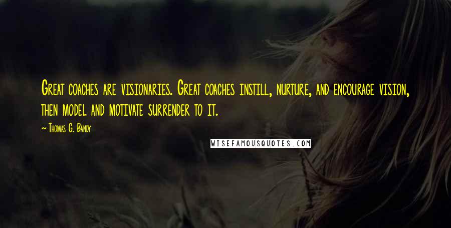 Thomas G. Bandy Quotes: Great coaches are visionaries. Great coaches instill, nurture, and encourage vision, then model and motivate surrender to it.