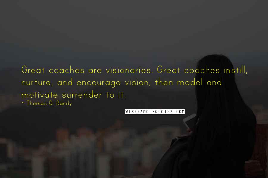 Thomas G. Bandy Quotes: Great coaches are visionaries. Great coaches instill, nurture, and encourage vision, then model and motivate surrender to it.