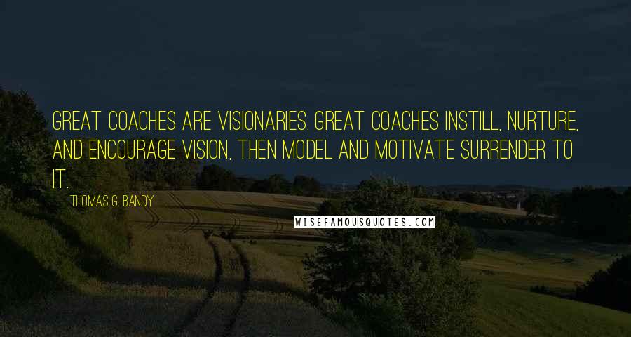 Thomas G. Bandy Quotes: Great coaches are visionaries. Great coaches instill, nurture, and encourage vision, then model and motivate surrender to it.