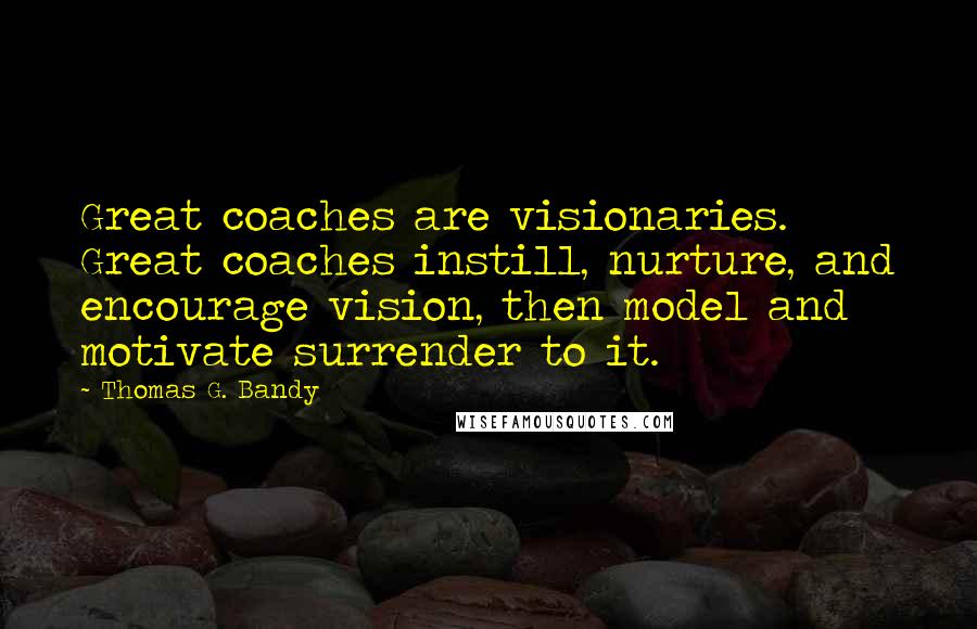 Thomas G. Bandy Quotes: Great coaches are visionaries. Great coaches instill, nurture, and encourage vision, then model and motivate surrender to it.