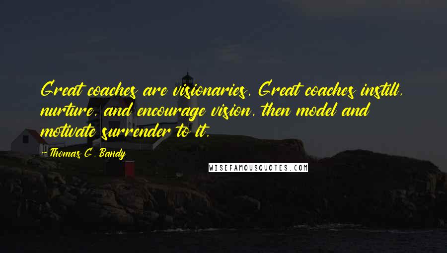 Thomas G. Bandy Quotes: Great coaches are visionaries. Great coaches instill, nurture, and encourage vision, then model and motivate surrender to it.