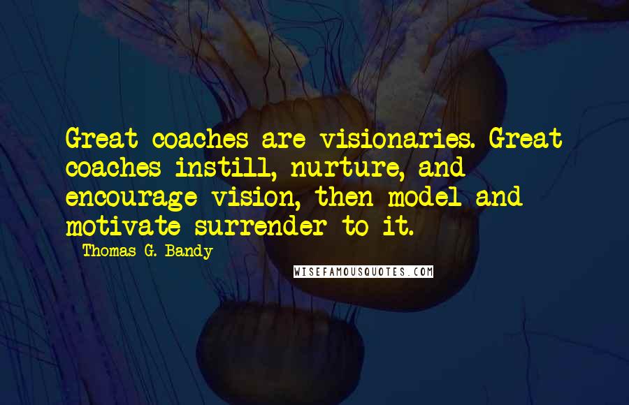 Thomas G. Bandy Quotes: Great coaches are visionaries. Great coaches instill, nurture, and encourage vision, then model and motivate surrender to it.