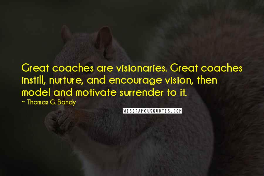 Thomas G. Bandy Quotes: Great coaches are visionaries. Great coaches instill, nurture, and encourage vision, then model and motivate surrender to it.