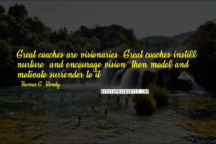 Thomas G. Bandy Quotes: Great coaches are visionaries. Great coaches instill, nurture, and encourage vision, then model and motivate surrender to it.