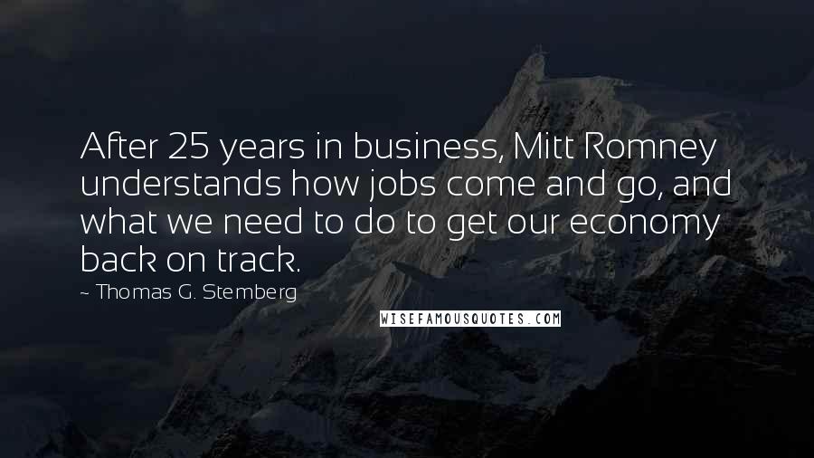 Thomas G. Stemberg Quotes: After 25 years in business, Mitt Romney understands how jobs come and go, and what we need to do to get our economy back on track.