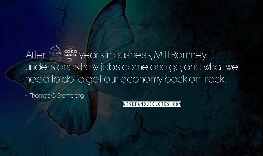 Thomas G. Stemberg Quotes: After 25 years in business, Mitt Romney understands how jobs come and go, and what we need to do to get our economy back on track.