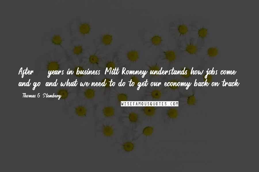 Thomas G. Stemberg Quotes: After 25 years in business, Mitt Romney understands how jobs come and go, and what we need to do to get our economy back on track.