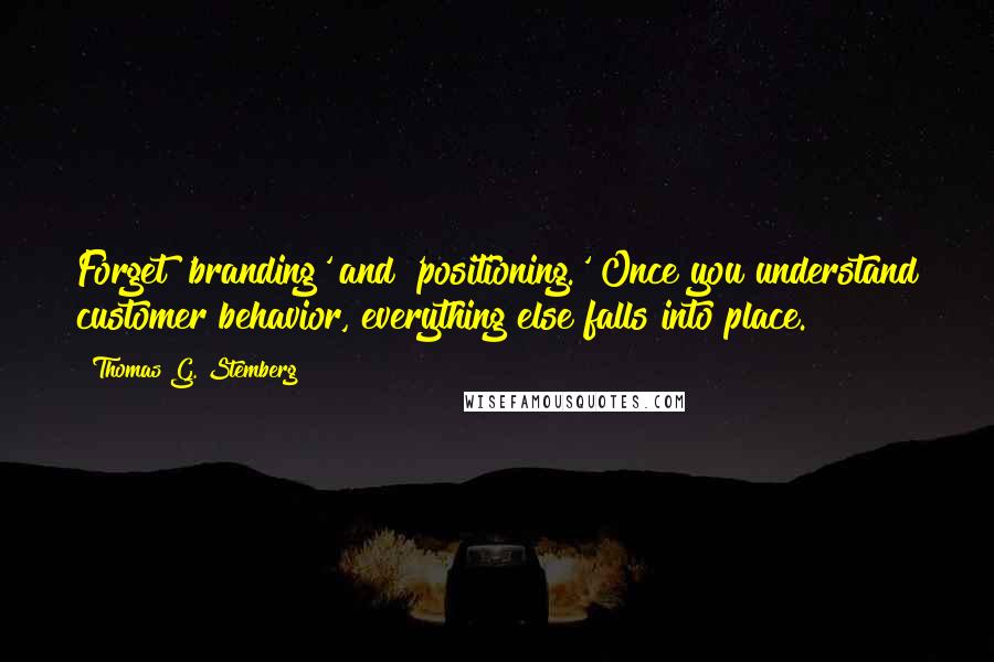 Thomas G. Stemberg Quotes: Forget 'branding' and 'positioning.' Once you understand customer behavior, everything else falls into place.