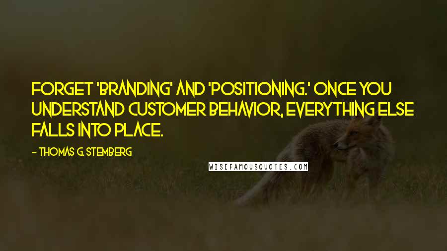 Thomas G. Stemberg Quotes: Forget 'branding' and 'positioning.' Once you understand customer behavior, everything else falls into place.