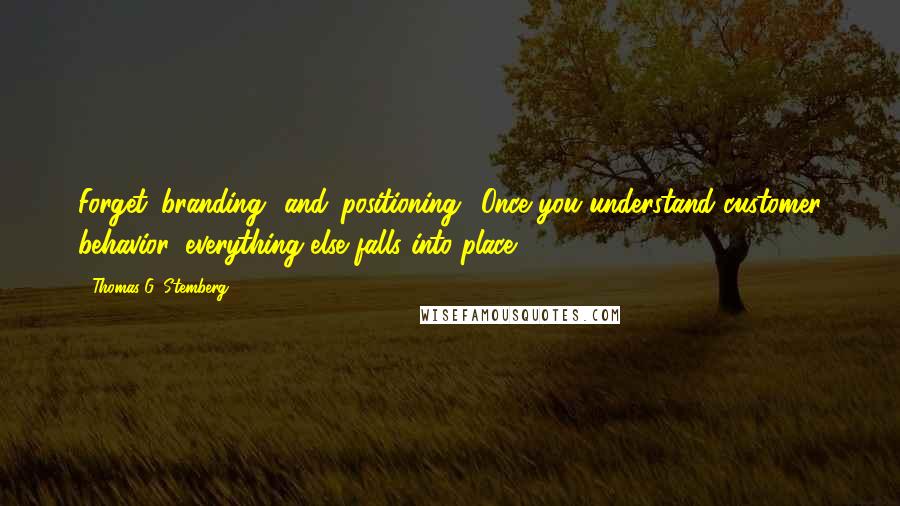 Thomas G. Stemberg Quotes: Forget 'branding' and 'positioning.' Once you understand customer behavior, everything else falls into place.