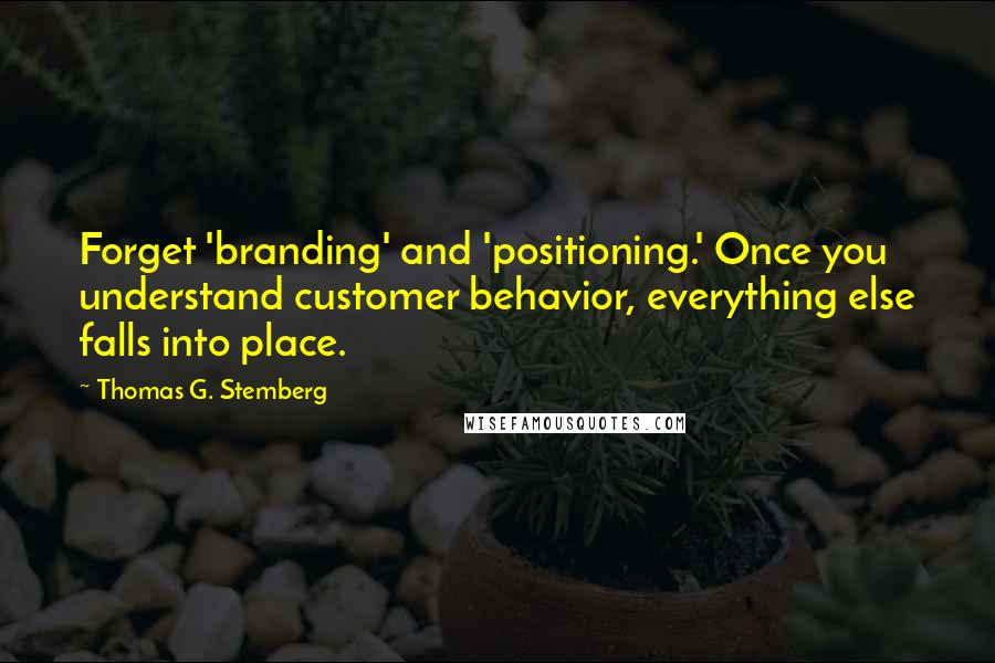 Thomas G. Stemberg Quotes: Forget 'branding' and 'positioning.' Once you understand customer behavior, everything else falls into place.