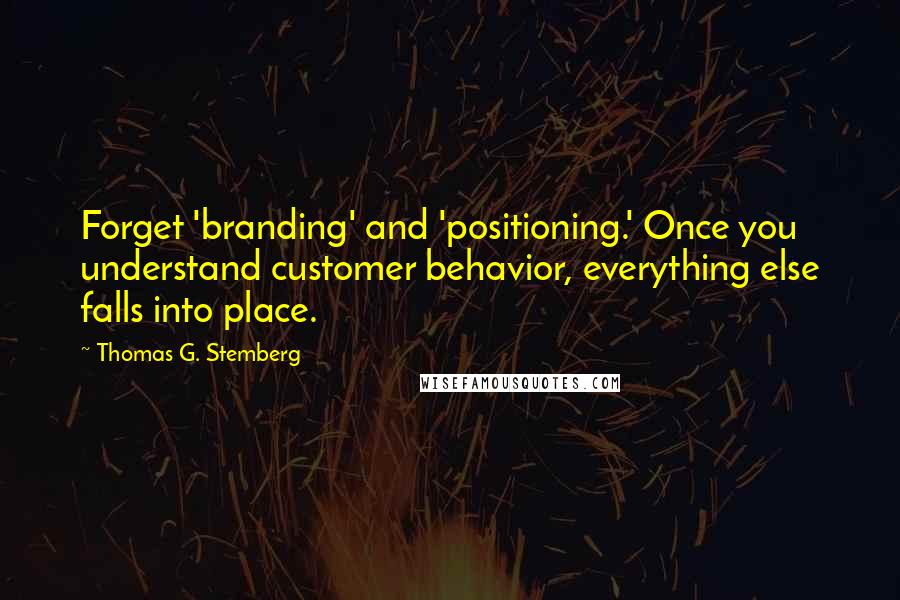 Thomas G. Stemberg Quotes: Forget 'branding' and 'positioning.' Once you understand customer behavior, everything else falls into place.