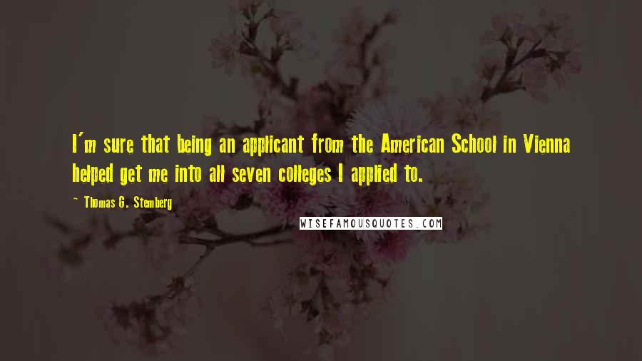 Thomas G. Stemberg Quotes: I'm sure that being an applicant from the American School in Vienna helped get me into all seven colleges I applied to.