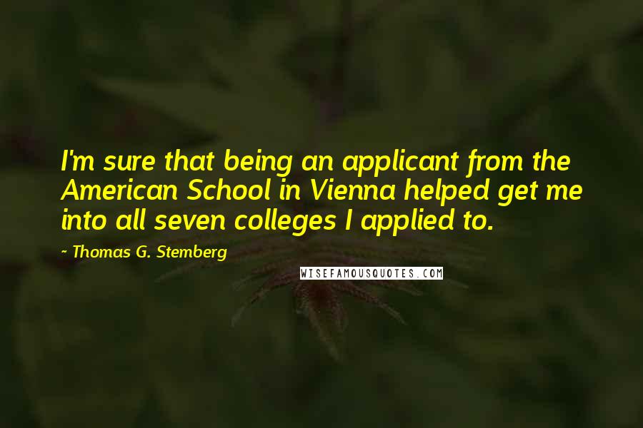 Thomas G. Stemberg Quotes: I'm sure that being an applicant from the American School in Vienna helped get me into all seven colleges I applied to.