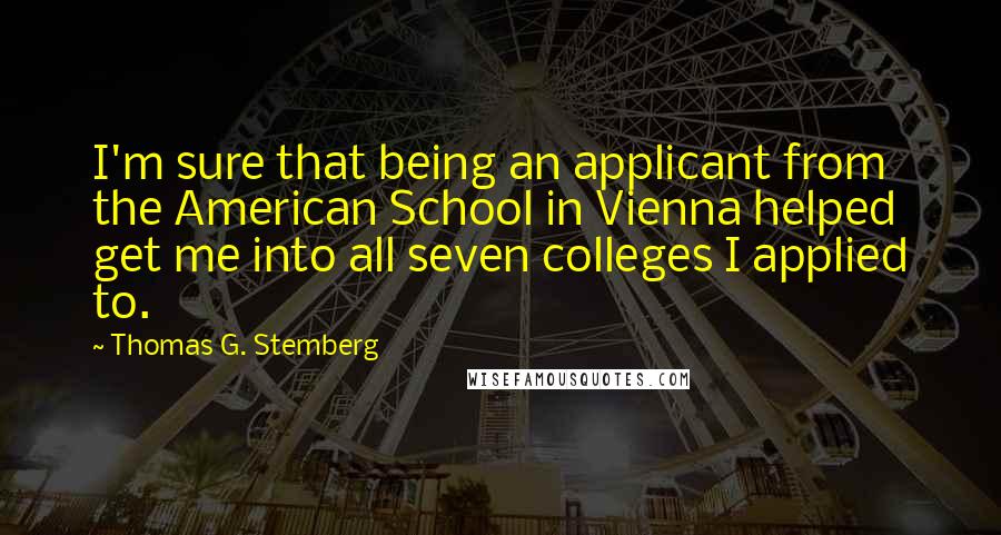 Thomas G. Stemberg Quotes: I'm sure that being an applicant from the American School in Vienna helped get me into all seven colleges I applied to.