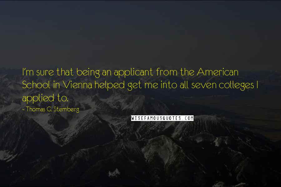 Thomas G. Stemberg Quotes: I'm sure that being an applicant from the American School in Vienna helped get me into all seven colleges I applied to.