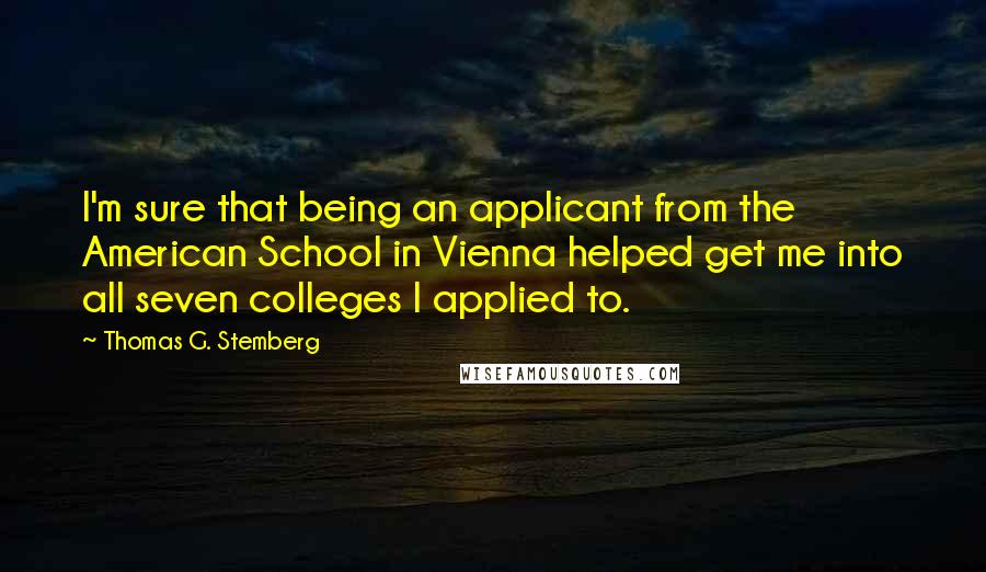 Thomas G. Stemberg Quotes: I'm sure that being an applicant from the American School in Vienna helped get me into all seven colleges I applied to.