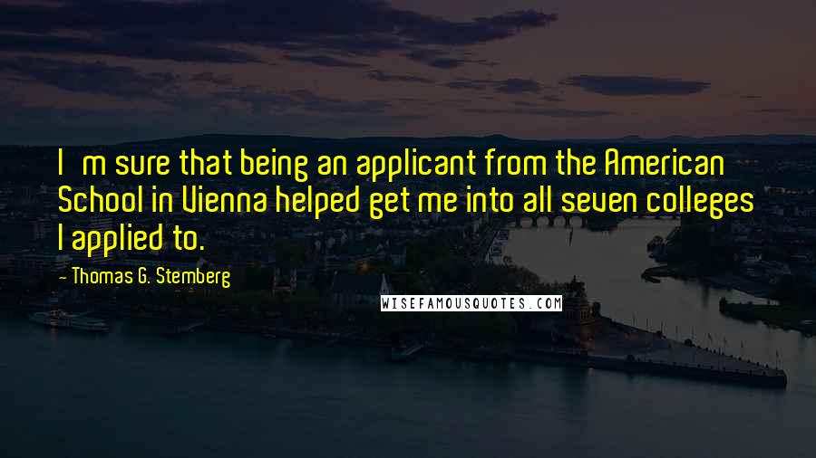 Thomas G. Stemberg Quotes: I'm sure that being an applicant from the American School in Vienna helped get me into all seven colleges I applied to.