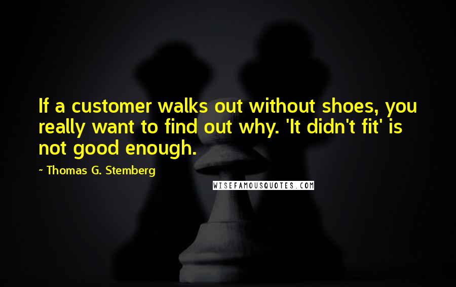 Thomas G. Stemberg Quotes: If a customer walks out without shoes, you really want to find out why. 'It didn't fit' is not good enough.