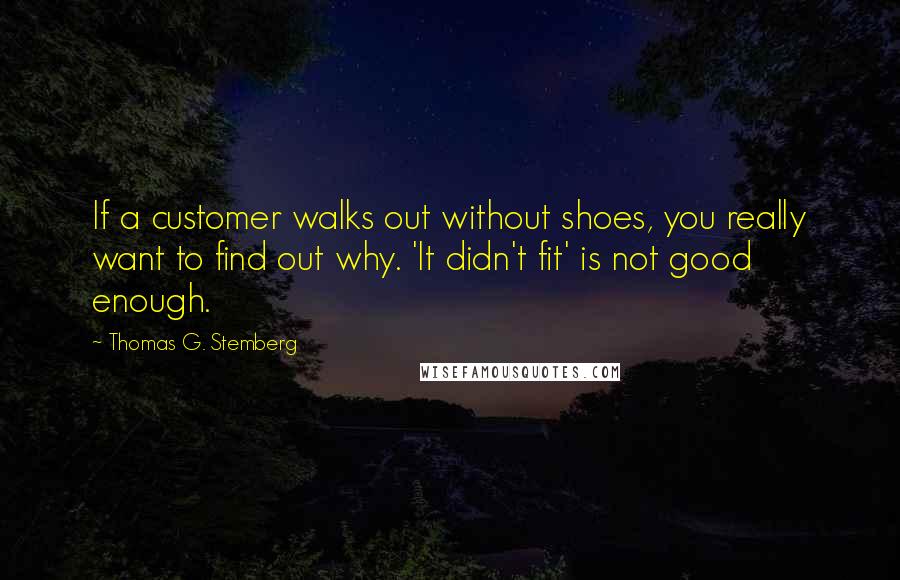 Thomas G. Stemberg Quotes: If a customer walks out without shoes, you really want to find out why. 'It didn't fit' is not good enough.