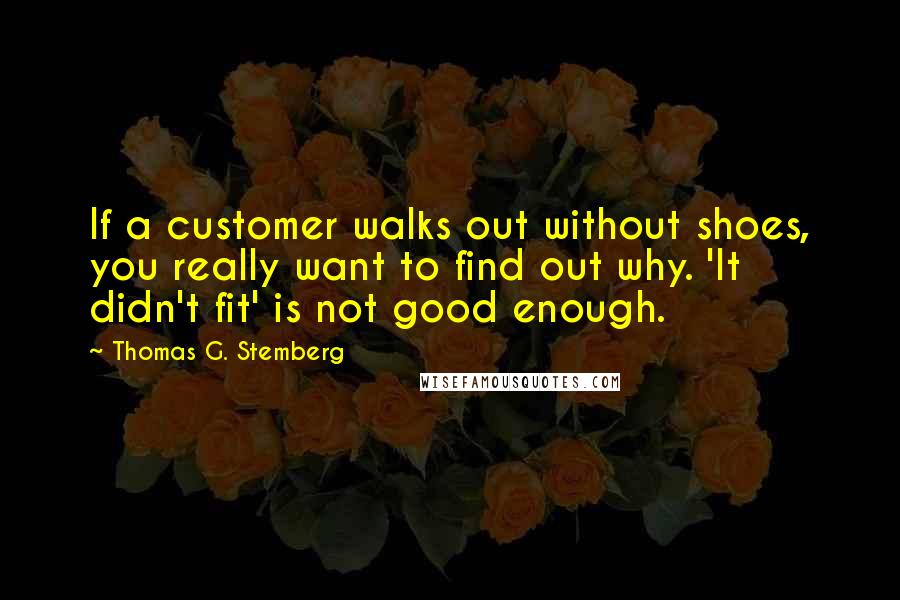 Thomas G. Stemberg Quotes: If a customer walks out without shoes, you really want to find out why. 'It didn't fit' is not good enough.