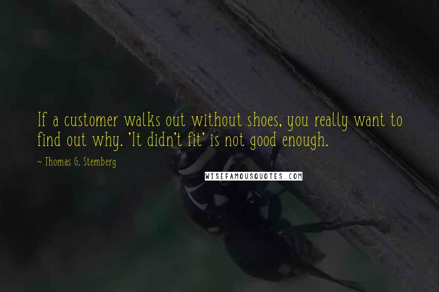 Thomas G. Stemberg Quotes: If a customer walks out without shoes, you really want to find out why. 'It didn't fit' is not good enough.