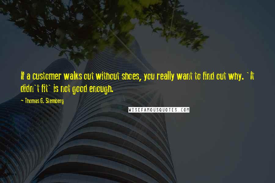 Thomas G. Stemberg Quotes: If a customer walks out without shoes, you really want to find out why. 'It didn't fit' is not good enough.