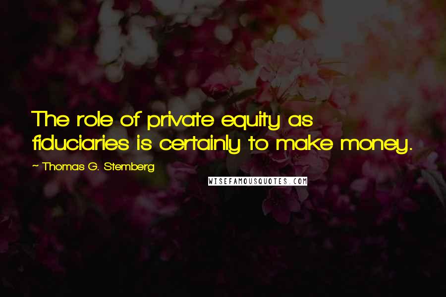 Thomas G. Stemberg Quotes: The role of private equity as fiduciaries is certainly to make money.