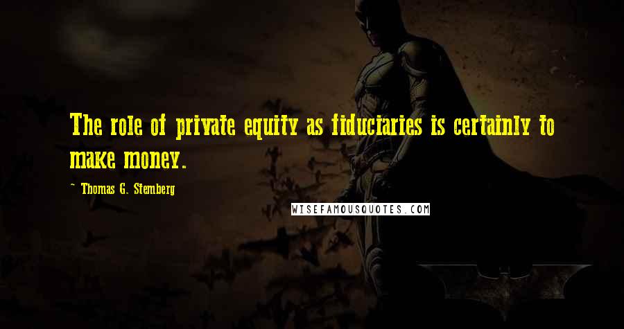 Thomas G. Stemberg Quotes: The role of private equity as fiduciaries is certainly to make money.