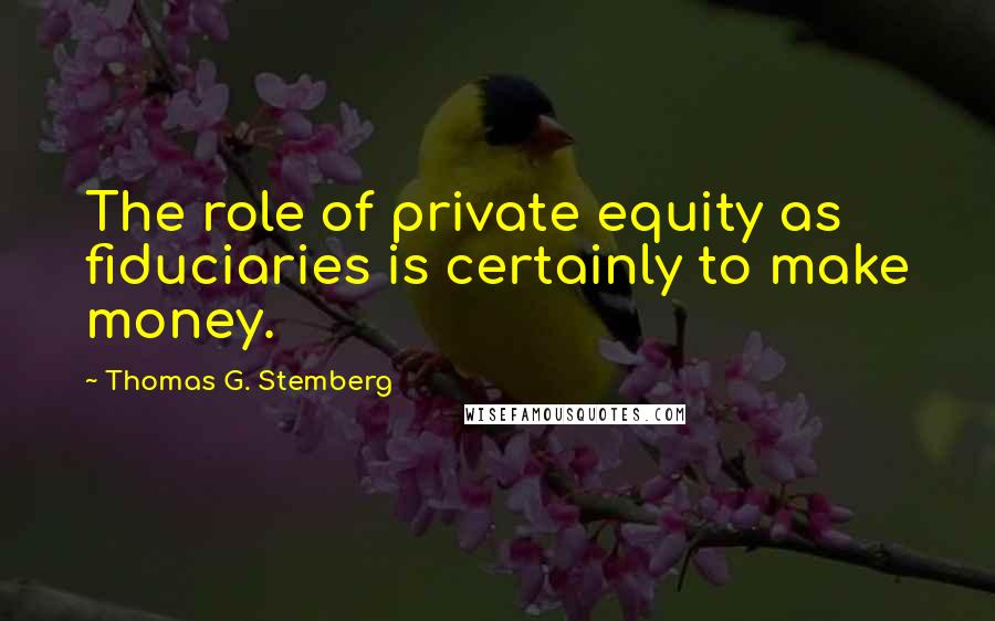 Thomas G. Stemberg Quotes: The role of private equity as fiduciaries is certainly to make money.