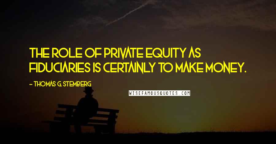 Thomas G. Stemberg Quotes: The role of private equity as fiduciaries is certainly to make money.