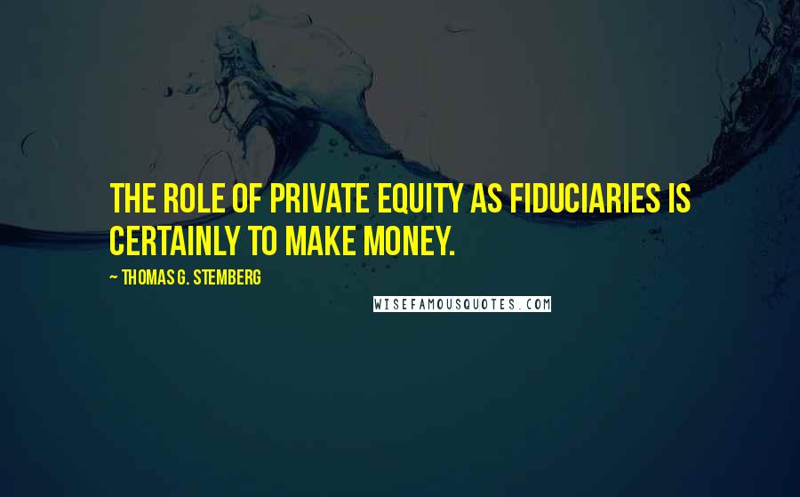 Thomas G. Stemberg Quotes: The role of private equity as fiduciaries is certainly to make money.