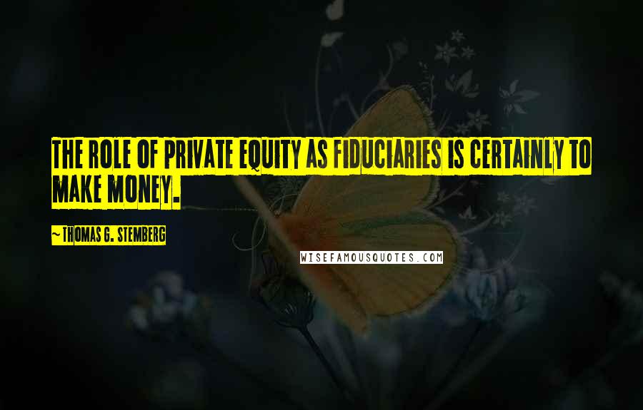 Thomas G. Stemberg Quotes: The role of private equity as fiduciaries is certainly to make money.
