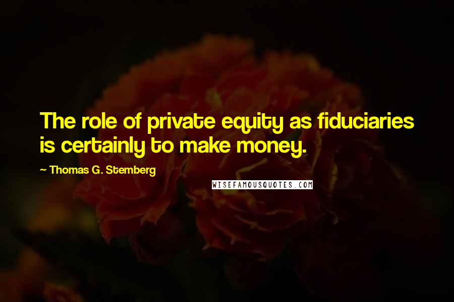 Thomas G. Stemberg Quotes: The role of private equity as fiduciaries is certainly to make money.